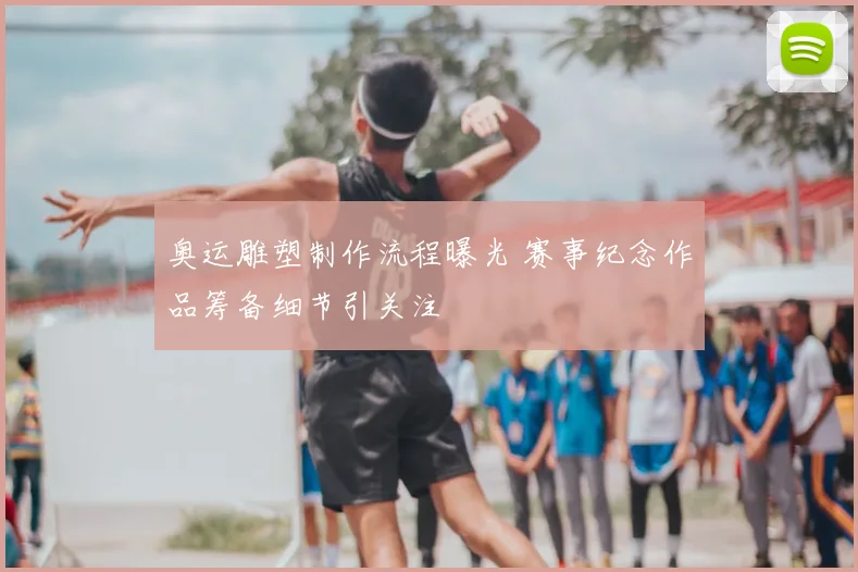 奥运雕塑制作流程曝光 赛事纪念作品筹备细节引关注