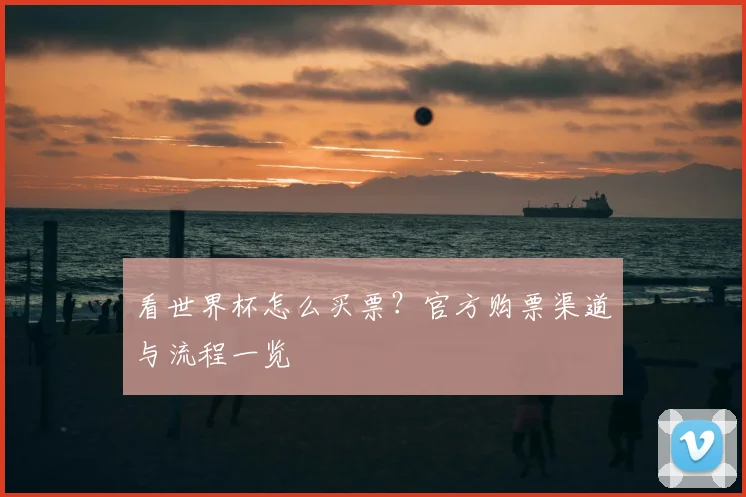 看世界杯怎么买票?官方购票渠道与流程一览