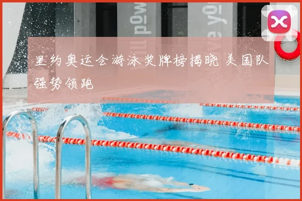 里约奥运会游泳奖牌榜揭晓 美国队强势领跑