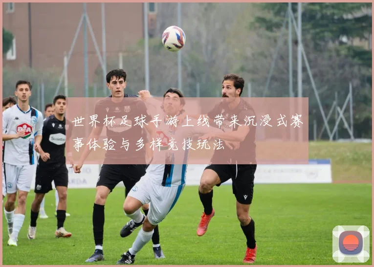 世界杯足球手游上线带来沉浸式赛事体验与多样竞技玩法