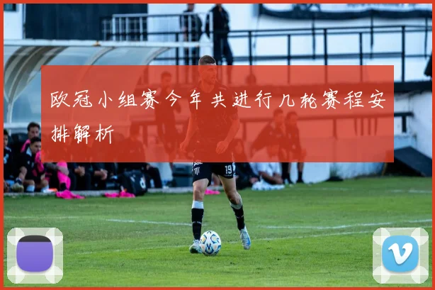 欧冠小组赛今年共进行几轮赛程安排解析