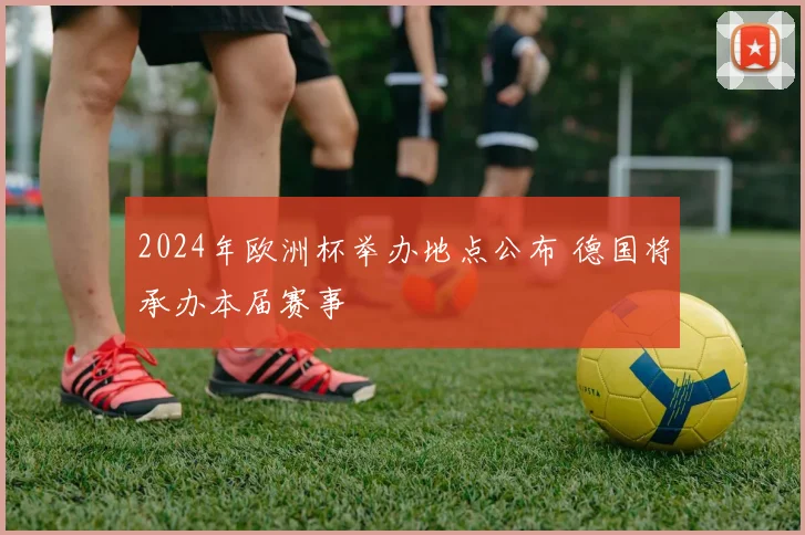 2024年欧洲杯举办地点公布 德国将承办本届赛事