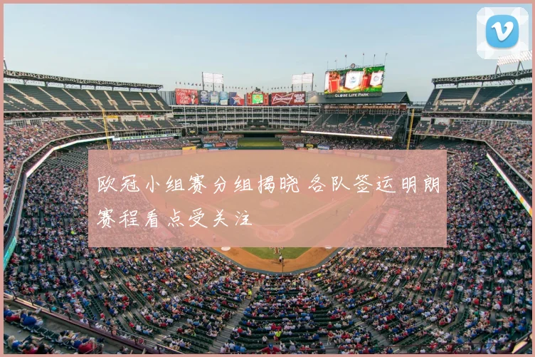 欧冠小组赛分组揭晓 各队签运明朗赛程看点受关注