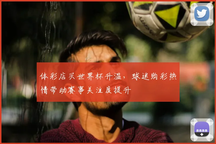 体彩店买世界杯升温,球迷购彩热情带动赛事关注度提升