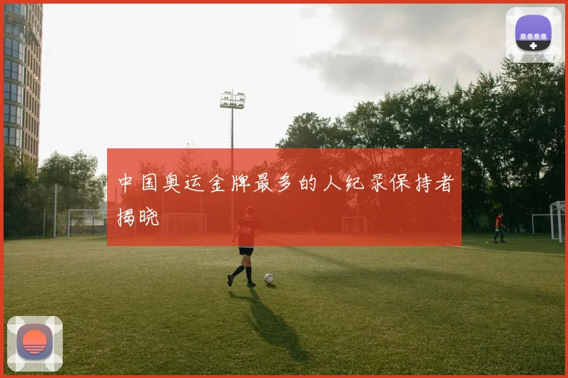 中国奥运金牌最多的人纪录保持者揭晓