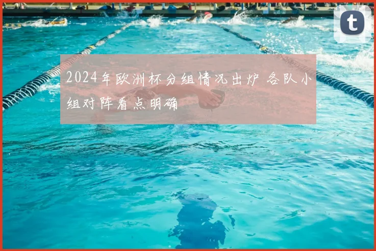 2024年欧洲杯分组情况出炉 各队小组对阵看点明确