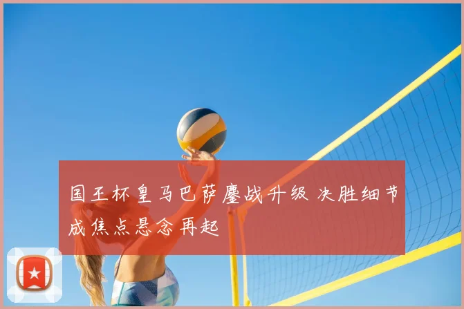 国王杯皇马巴萨鏖战升级 决胜细节成焦点悬念再起
