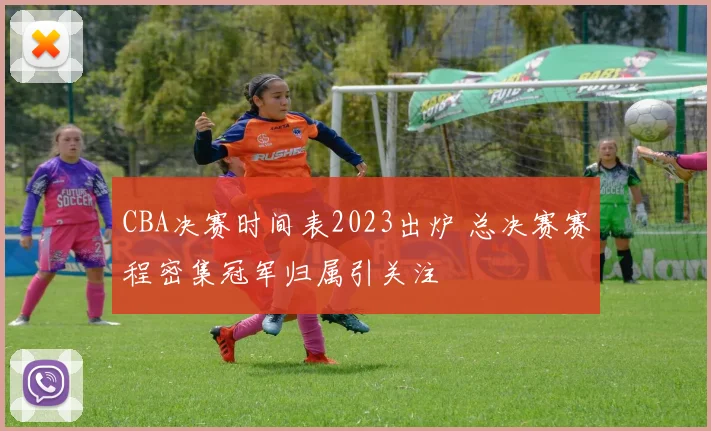 CBA决赛时间表2023出炉 总决赛赛程密集冠军归属引关注