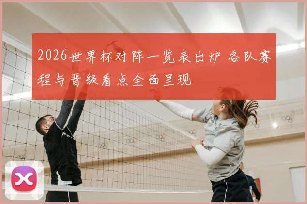 2026世界杯对阵一览表出炉 各队赛程与晋级看点全面呈现