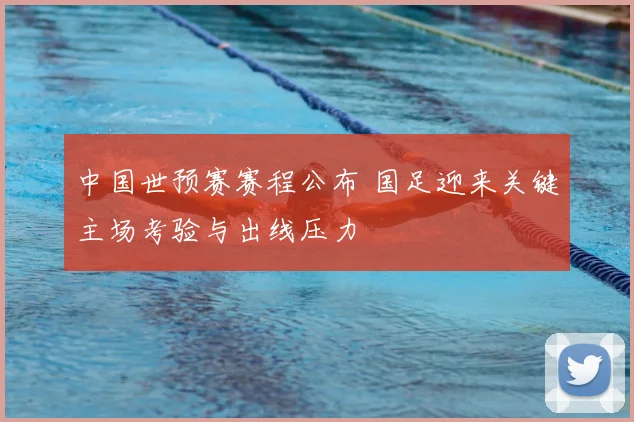 中国世预赛赛程公布 国足迎来关键主场考验与出线压力