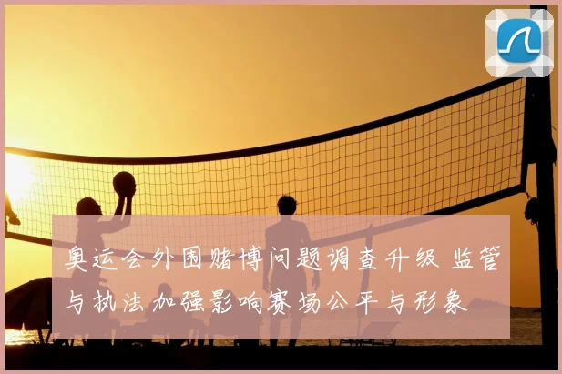 奥运会外围赌博问题调查升级 监管与执法加强影响赛场公平与形象