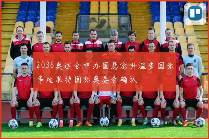 2036奥运会申办国悬念升温多国竞争结果待国际奥委会确认