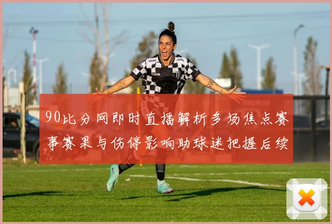 90比分网即时直播解析多场焦点赛事赛果与伤停影响助球迷把握后续看点