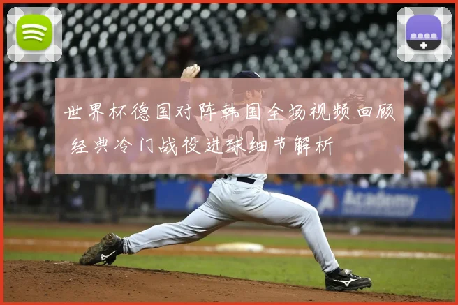 世界杯德国对阵韩国全场视频回顾 经典冷门战役进球细节解析