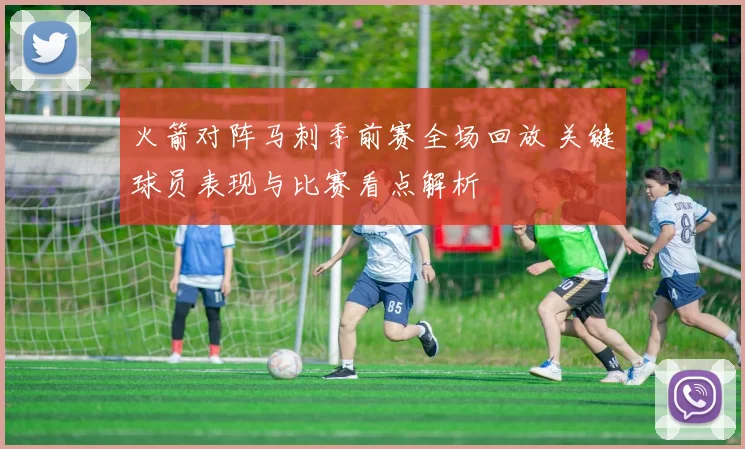 火箭对阵马刺季前赛全场回放 关键球员表现与比赛看点解析