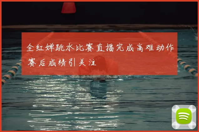 全红婵跳水比赛直播完成高难动作 赛后成绩引关注