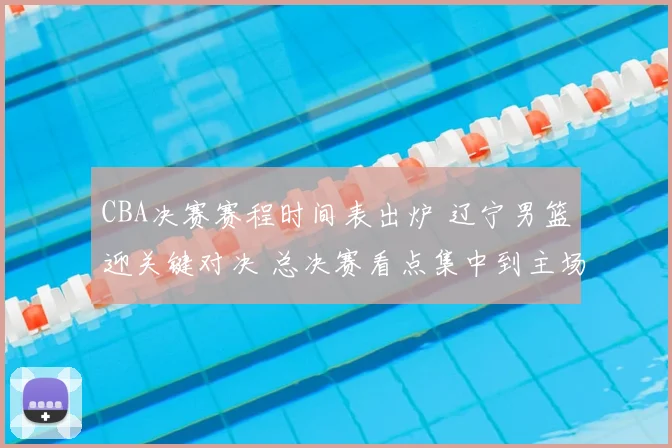 CBA决赛赛程时间表出炉 辽宁男篮迎关键对决 总决赛看点集中到主场优势