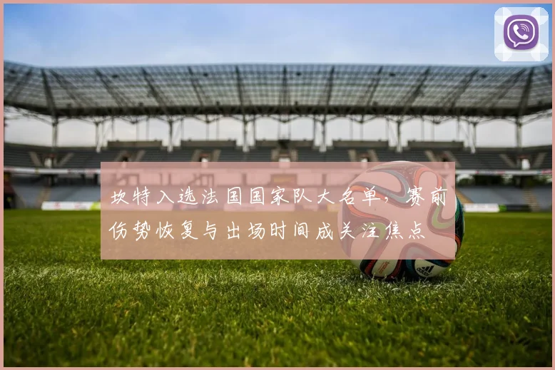 坎特入选法国国家队大名单,赛前伤势恢复与出场时间成关注焦点