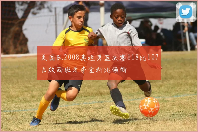 美国队2008奥运男篮决赛118比107击败西班牙夺金科比领衔