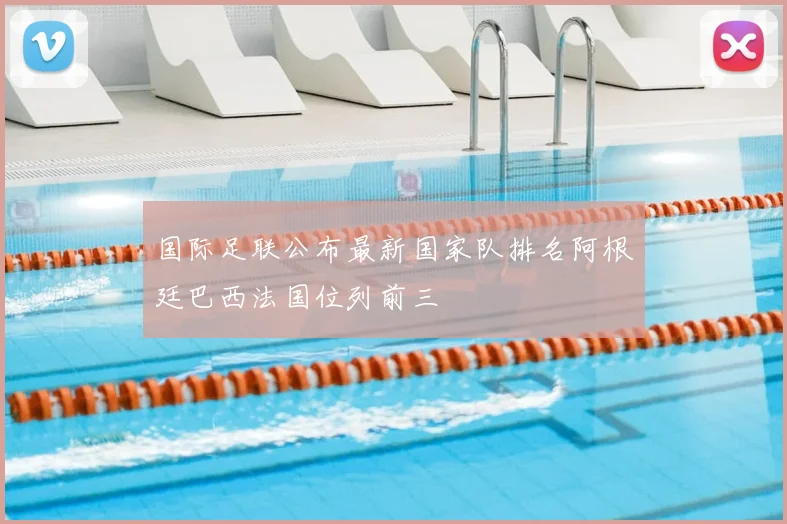 国际足联公布最新国家队排名阿根廷巴西法国位列前三