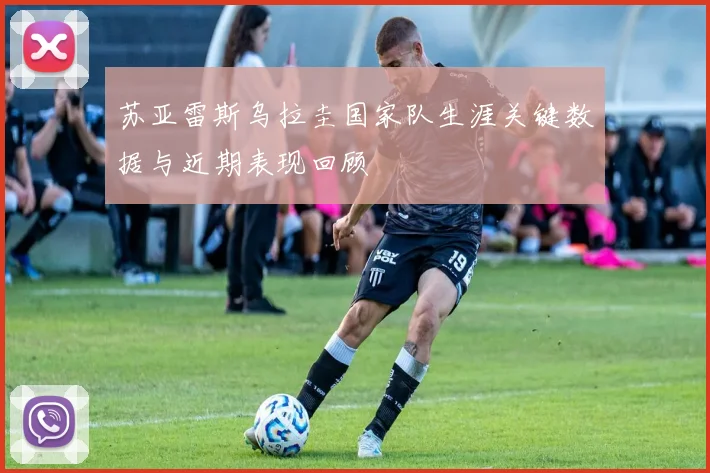 苏亚雷斯乌拉圭国家队生涯关键数据与近期表现回顾