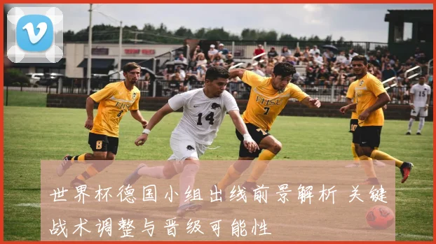 世界杯德国小组出线前景解析 关键战术调整与晋级可能性