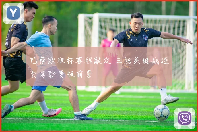 巴萨欧联杯赛程敲定 三场关键战连打考验晋级前景