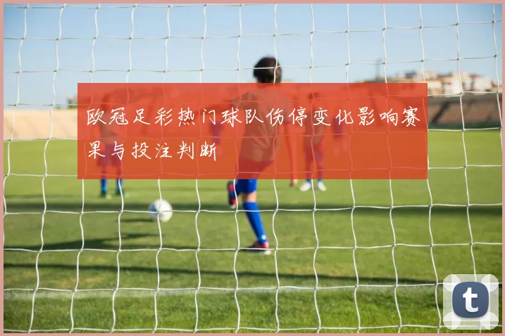 欧冠足彩热门球队伤停变化影响赛果与投注判断