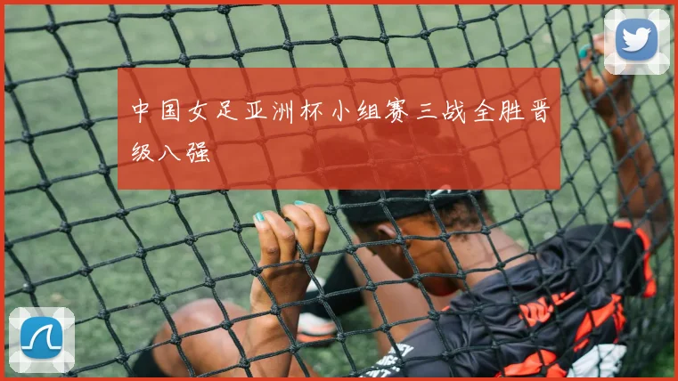 中国女足亚洲杯小组赛三战全胜晋级八强