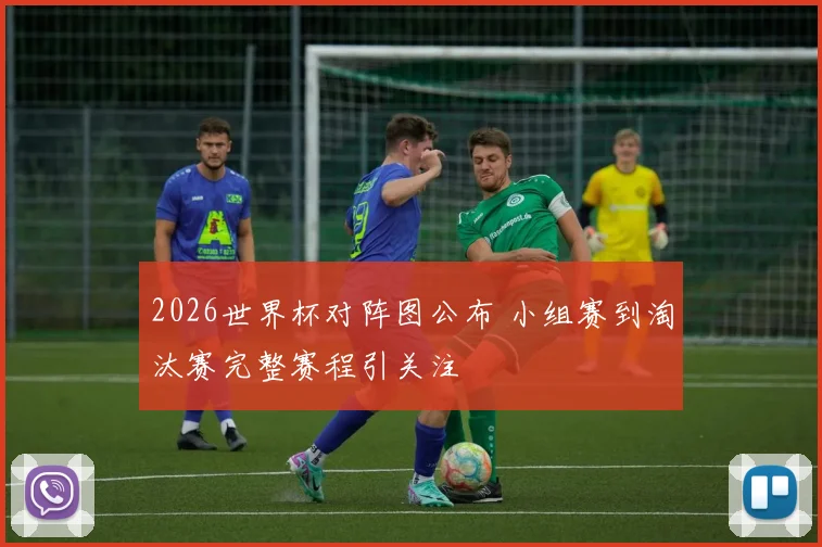 2026世界杯对阵图公布 小组赛到淘汰赛完整赛程引关注