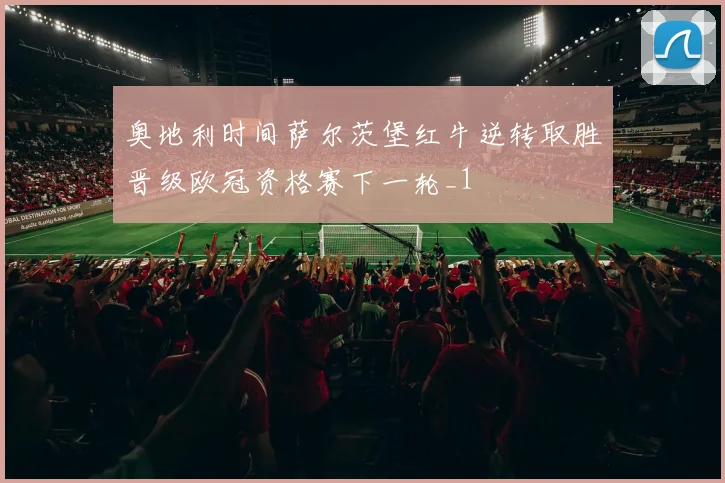 奥地利时间萨尔茨堡红牛逆转取胜晋级欧冠资格赛下一轮_1