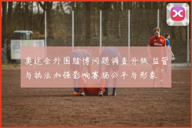 奥运会外围赌博问题调查升级 监管与执法加强影响赛场公平与形象