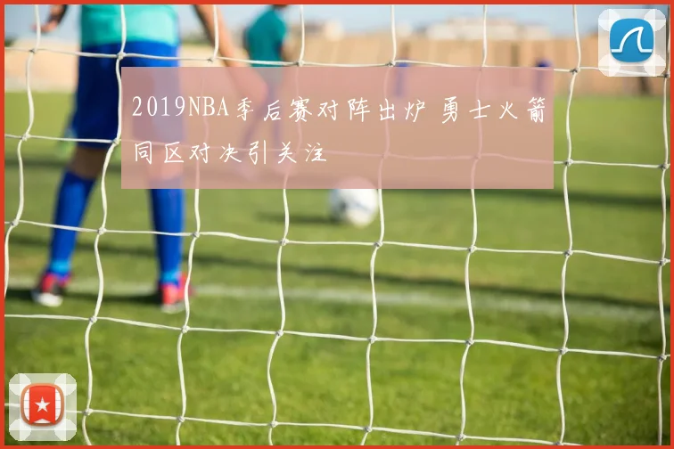 2019NBA季后赛对阵出炉 勇士火箭同区对决引关注