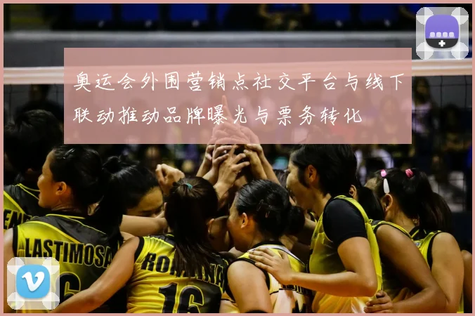 奥运会外围营销点社交平台与线下联动推动品牌曝光与票务转化