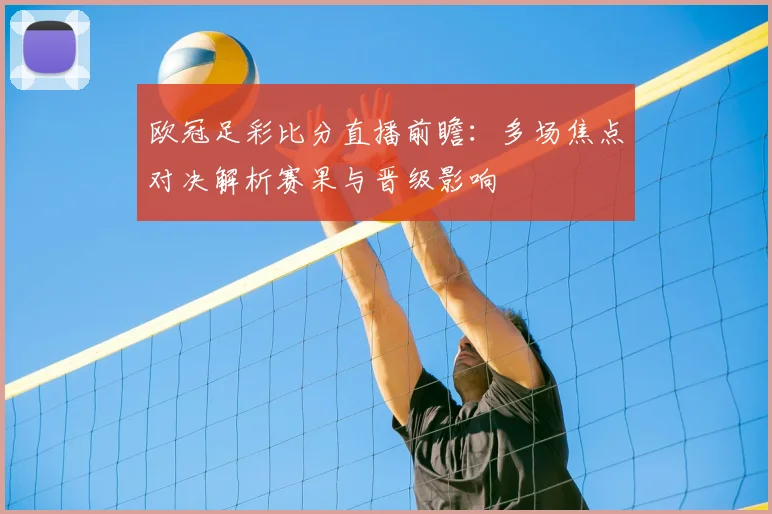 欧冠足彩比分直播前瞻:多场焦点对决解析赛果与晋级影响