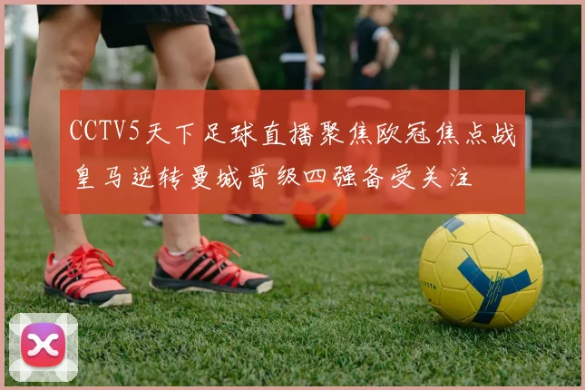 CCTV5天下足球直播聚焦欧冠焦点战皇马逆转曼城晋级四强备受关注