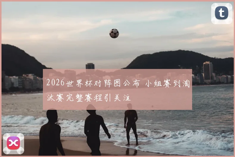 2026世界杯对阵图公布 小组赛到淘汰赛完整赛程引关注