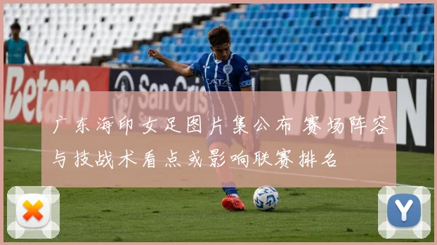 广东海印女足图片集公布 赛场阵容与技战术看点或影响联赛排名