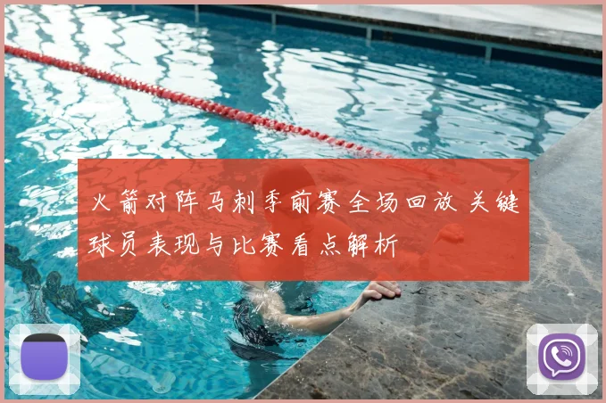 火箭对阵马刺季前赛全场回放 关键球员表现与比赛看点解析