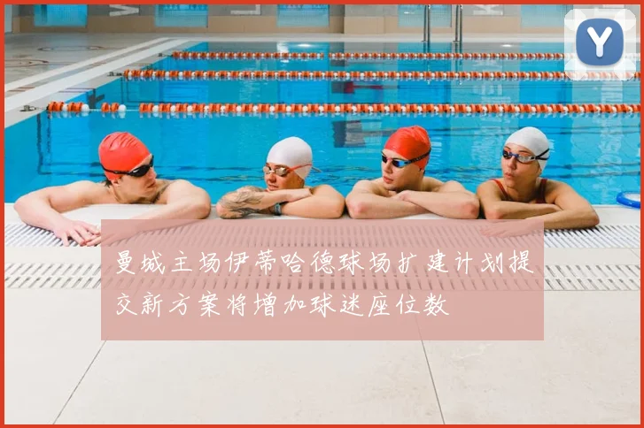 曼城主场伊蒂哈德球场扩建计划提交新方案将增加球迷座位数