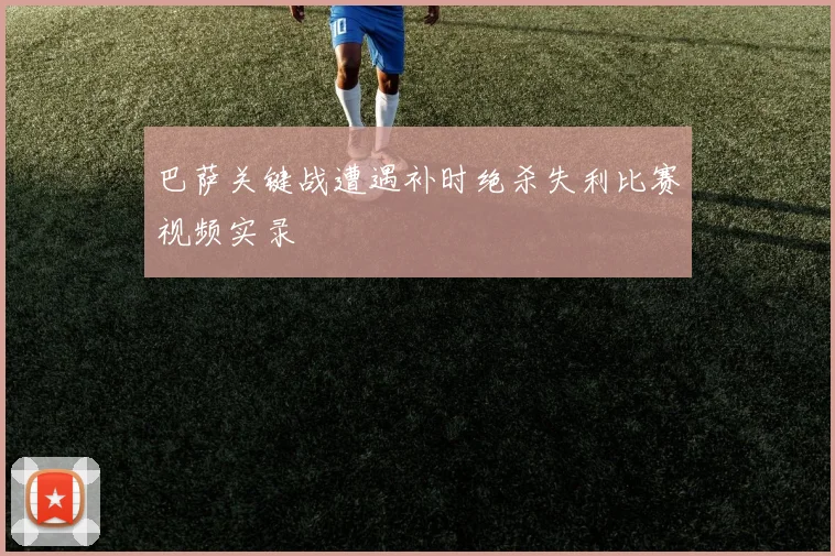 巴萨关键战遭遇补时绝杀失利比赛视频实录