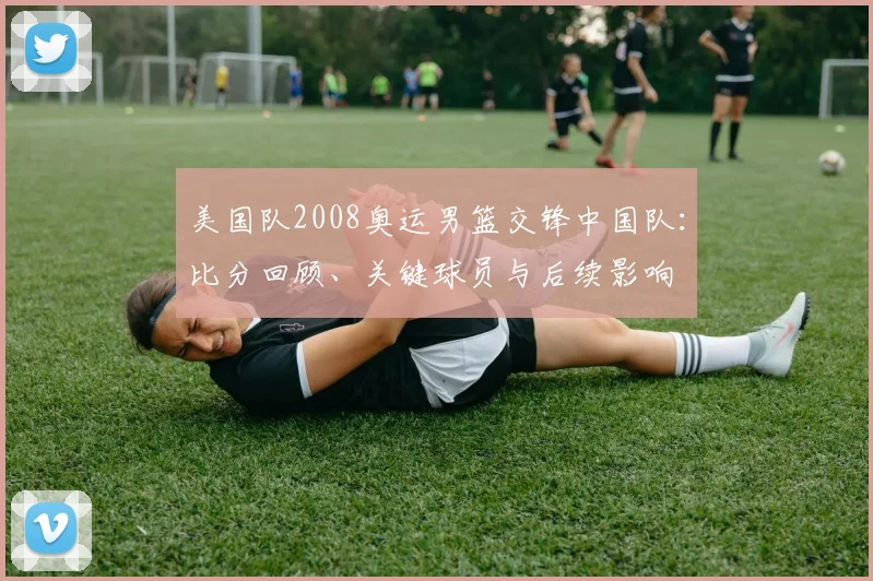 美国队2008奥运男篮交锋中国队：比分回顾、关键球员与后续影响