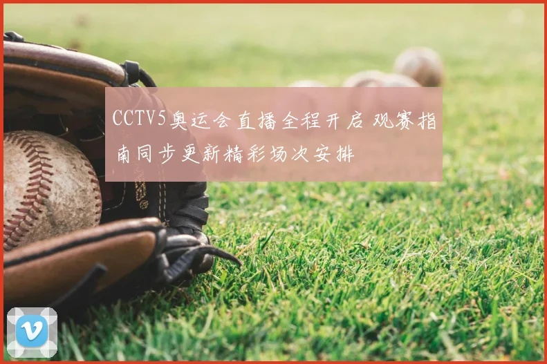 CCTV5奥运会直播全程开启 观赛指南同步更新精彩场次安排