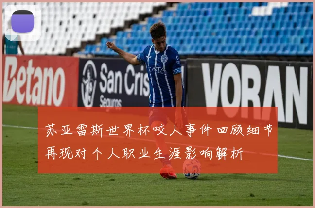 苏亚雷斯世界杯咬人事件回顾细节再现对个人职业生涯影响解析