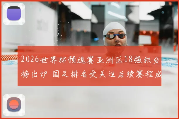 2026世界杯预选赛亚洲区18强积分榜出炉 国足排名受关注后续赛程成焦点