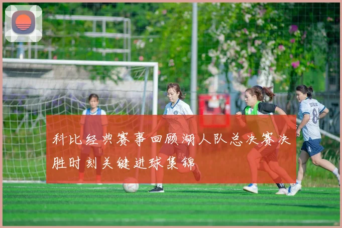 科比经典赛事回顾湖人队总决赛决胜时刻关键进球集锦