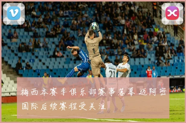 梅西本赛季俱乐部赛事落幕 迈阿密国际后续赛程受关注