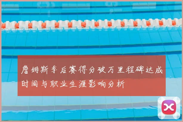 詹姆斯季后赛得分破万里程碑达成时间与职业生涯影响分析