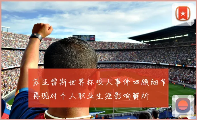 苏亚雷斯世界杯咬人事件回顾细节再现对个人职业生涯影响解析