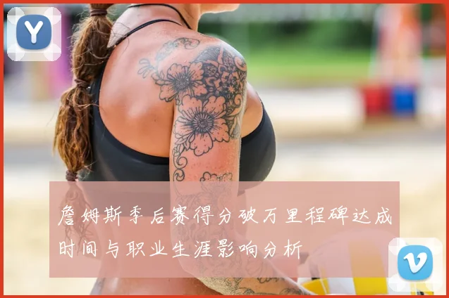 詹姆斯季后赛得分破万里程碑达成时间与职业生涯影响分析
